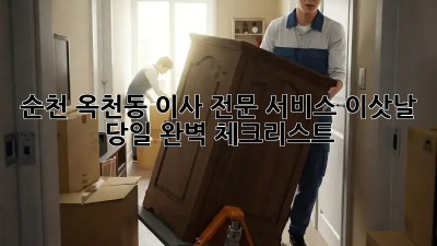순천 옥천동 이사 전문 서비스: 이삿날 당일 완벽 체크리스트! 💯